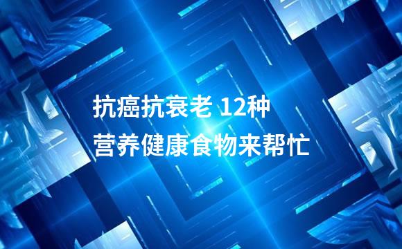 抗癌抗衰老 12种营养健康食物来帮忙